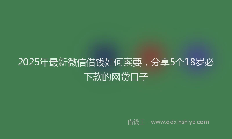 2025年最新微信借钱如何索要，分享5个18岁必下款的网贷口子
