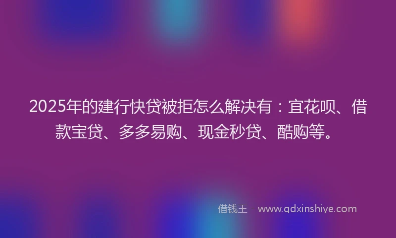 2025年的建行快贷被拒怎么解决有：宜花呗、借款宝贷、多多易购、现金秒贷、酷购等。