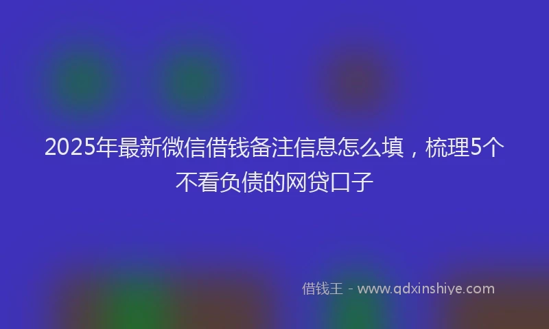 2025年最新微信借钱备注信息怎么填，梳理5个不看负债的网贷口子