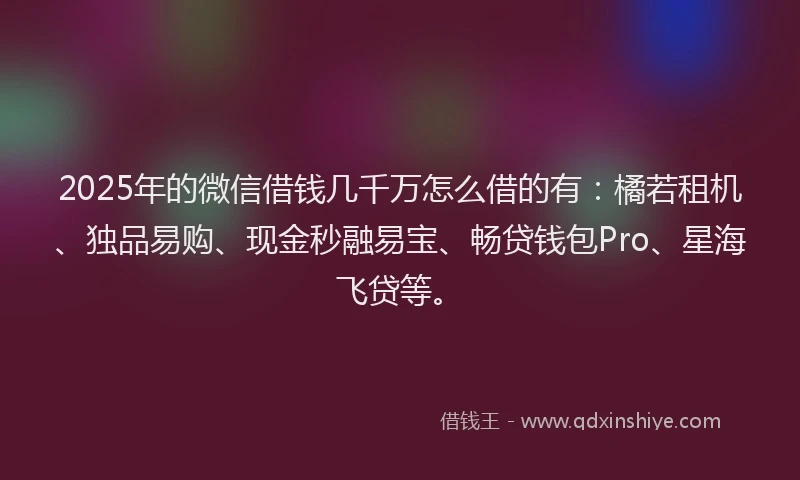 2025年的微信借钱几千万怎么借的有：橘若租机、独品易购、现金秒融易宝、畅贷钱包Pro、星海飞贷等。