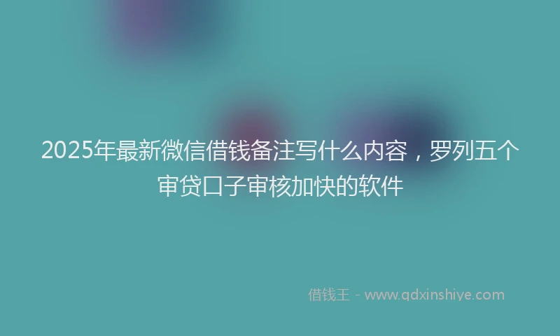 2025年最新微信借钱备注写什么内容，罗列五个审贷口子审核加快的软件