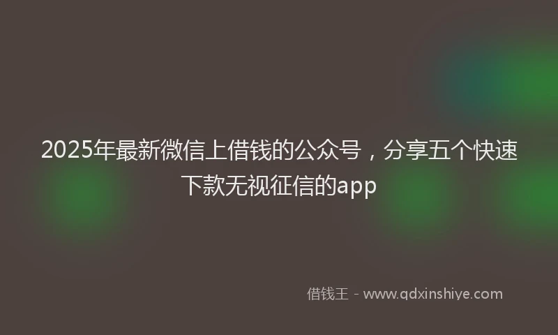 2025年最新微信上借钱的公众号，分享五个快速下款无视征信的app