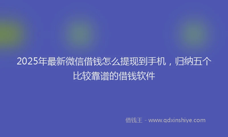 2025年最新微信借钱怎么提现到手机，归纳五个比较靠谱的借钱软件
