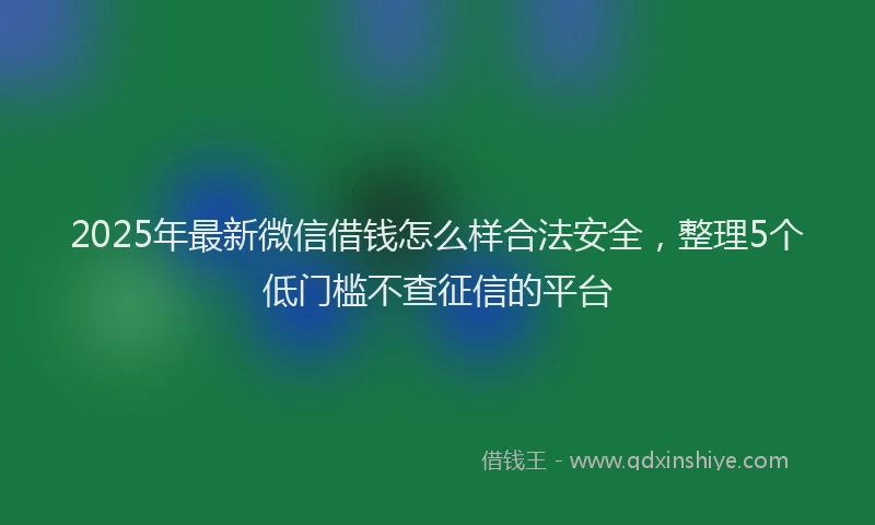 2025年最新微信借钱怎么样合法安全，整理5个低门槛不查征信的平台