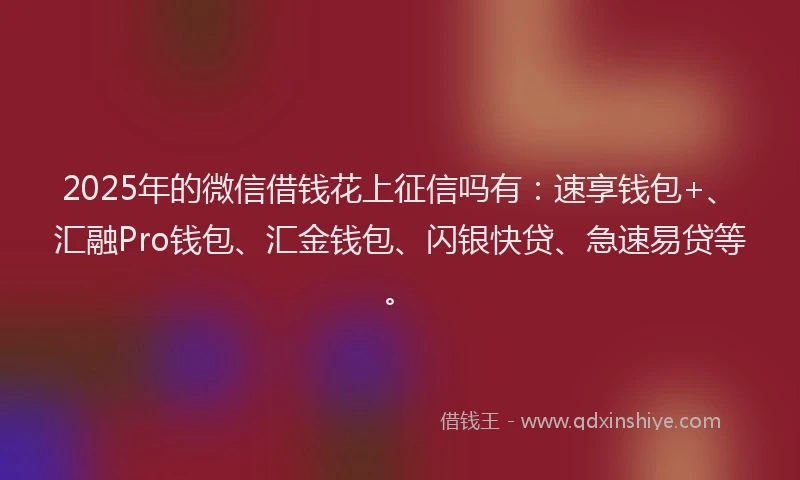 2025年的微信借钱花上征信吗有：速享钱包+、汇融Pro钱包、汇金钱包、闪银快贷、急速易贷等。