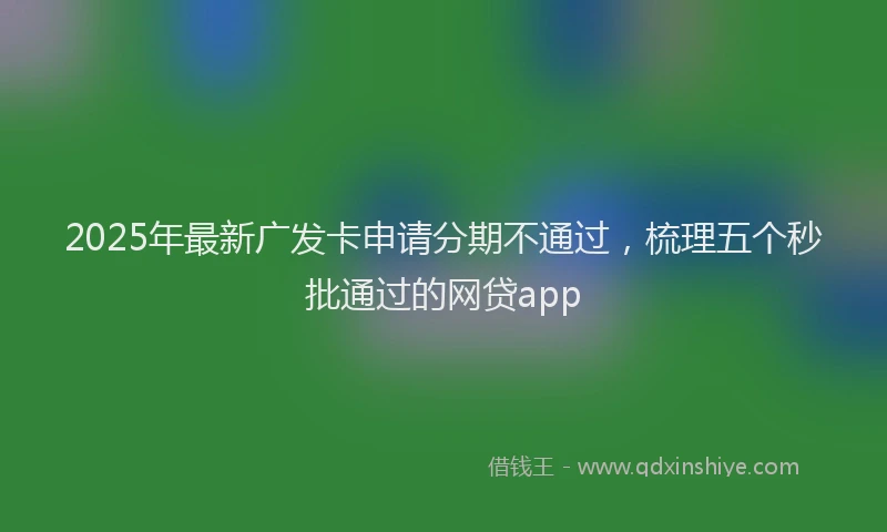 2025年最新广发卡申请分期不通过，梳理五个秒批通过的网贷app
