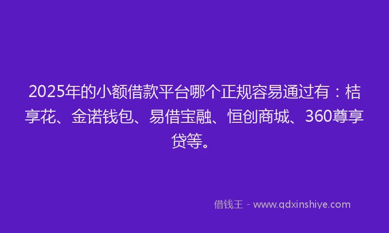 2025年的小额借款平台哪个正规容易通过有：桔享花、金诺钱包、易借宝融、恒创商城、360尊享贷等。