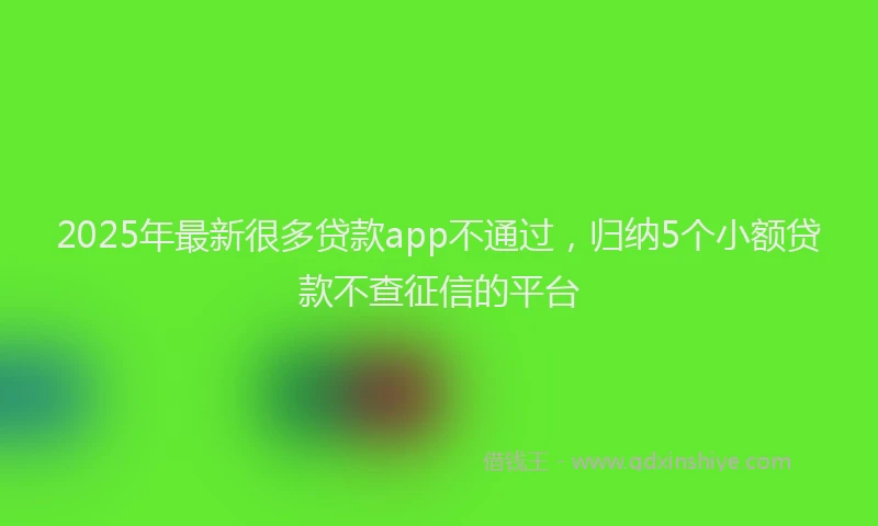 2025年最新很多贷款app不通过，归纳5个小额贷款不查征信的平台