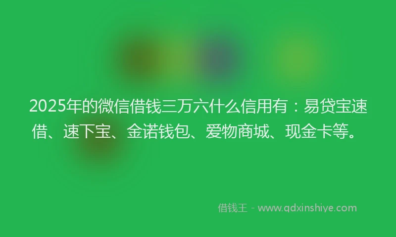 2025年的微信借钱三万六什么信用有：易贷宝速借、速下宝、金诺钱包、爱物商城、现金卡等。