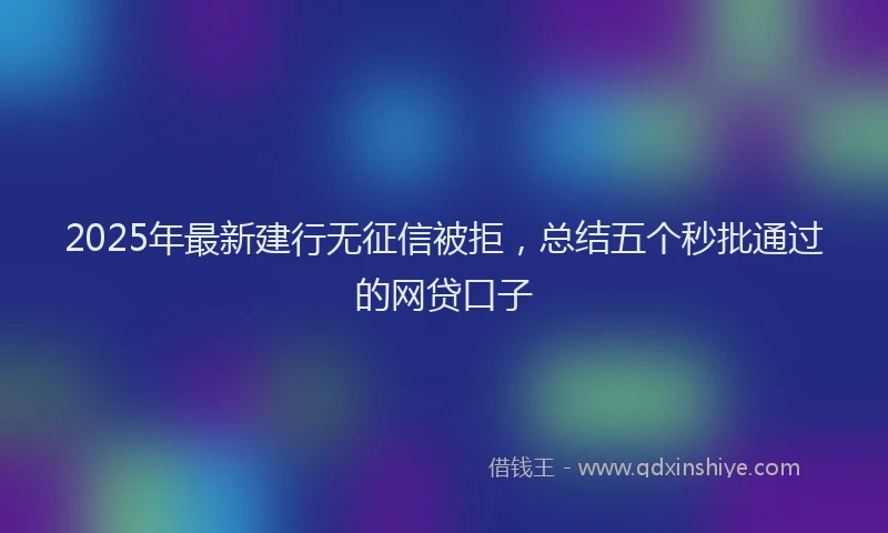 2025年最新建行无征信被拒，总结五个秒批通过的网贷口子