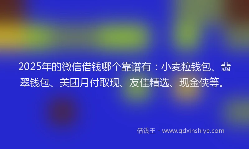 2025年的微信借钱哪个靠谱有：小麦粒钱包、翡翠钱包、美团月付取现、友佳精选、现金侠等。