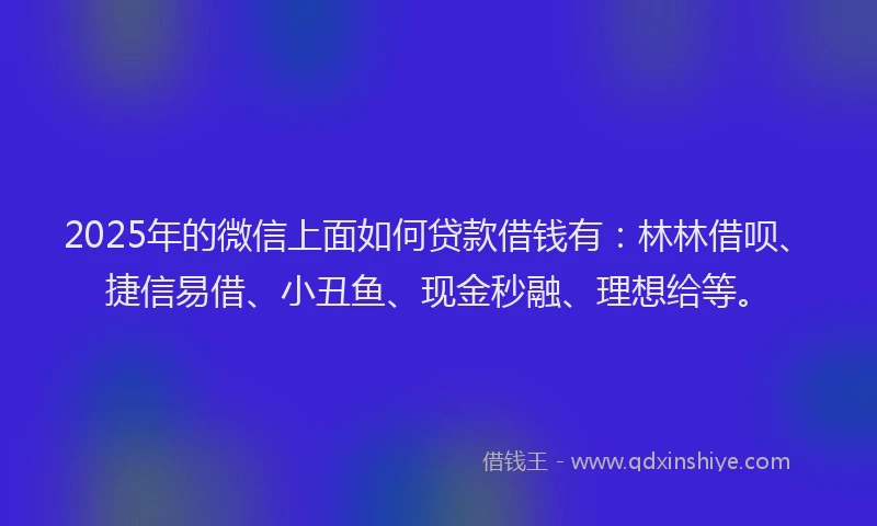 2025年的微信上面如何贷款借钱有：林林借呗、捷信易借、小丑鱼、现金秒融、理想给等。