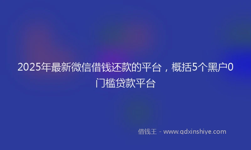 2025年最新微信借钱还款的平台，概括5个黑户0门槛贷款平台