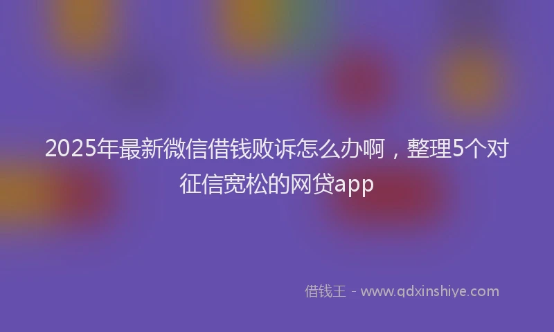 2025年最新微信借钱败诉怎么办啊，整理5个对征信宽松的网贷app