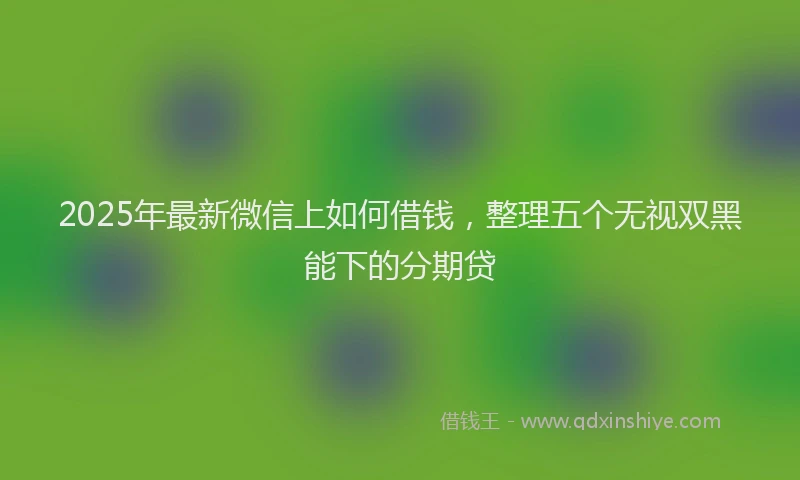 2025年最新微信上如何借钱，整理五个无视双黑能下的分期贷