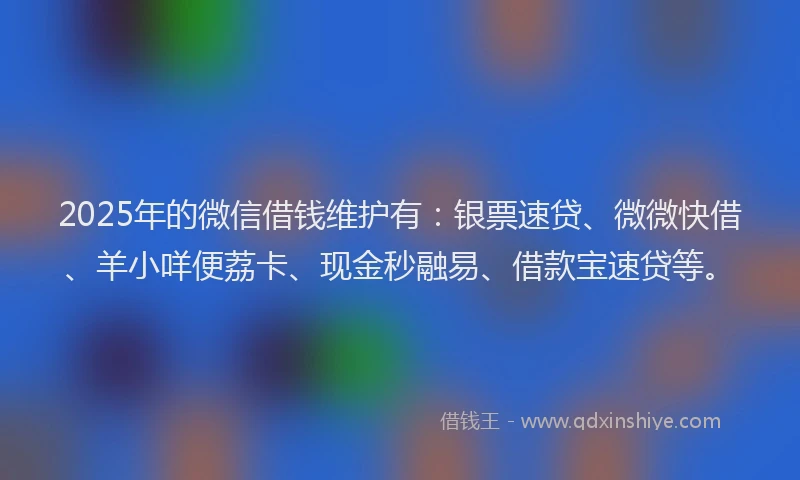 2025年的微信借钱维护有：银票速贷、微微快借、羊小咩便荔卡、现金秒融易、借款宝速贷等。