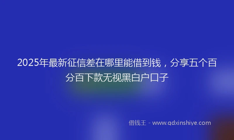 2025年最新征信差在哪里能借到钱，分享五个百分百下款无视黑白户口子