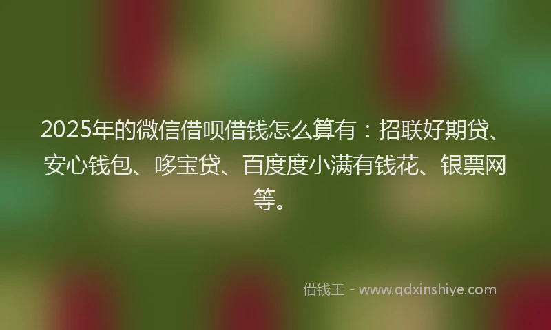 2025年的微信借呗借钱怎么算有：招联好期贷、安心钱包、哆宝贷、百度度小满有钱花、银票网等。