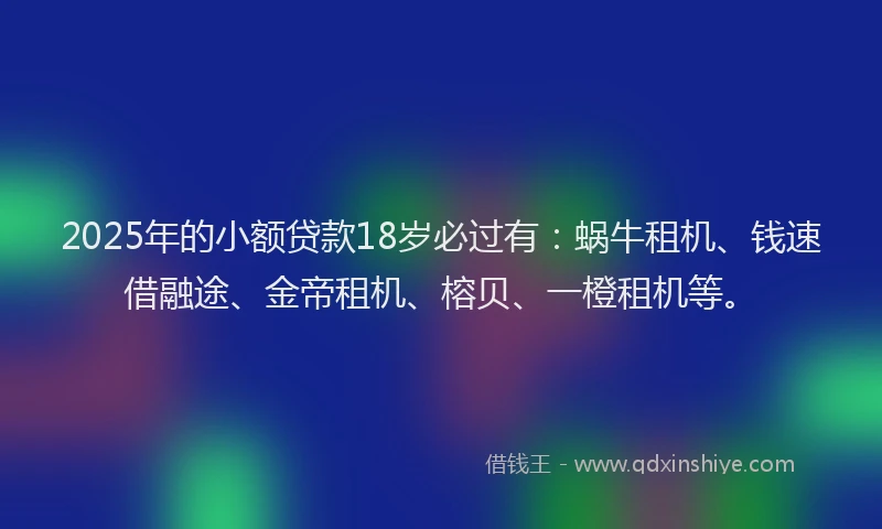 2025年的小额贷款18岁必过有：蜗牛租机、钱速借融途、金帝租机、榕贝、一橙租机等。
