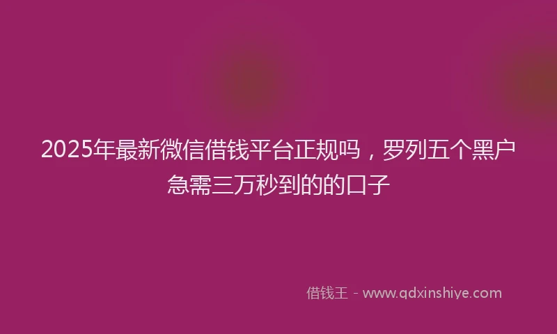 2025年最新微信借钱平台正规吗，罗列五个黑户急需三万秒到的的口子