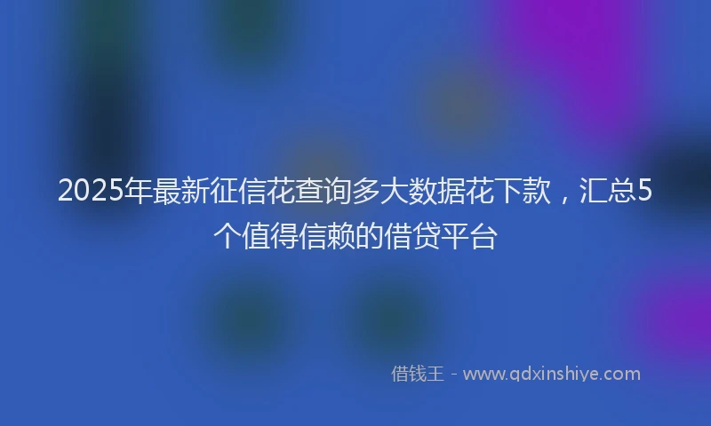 2025年最新征信花查询多大数据花下款，汇总5个值得信赖的借贷平台