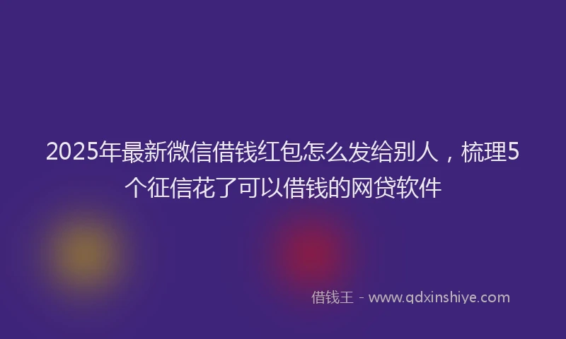 2025年最新微信借钱红包怎么发给别人，梳理5个征信花了可以借钱的网贷软件