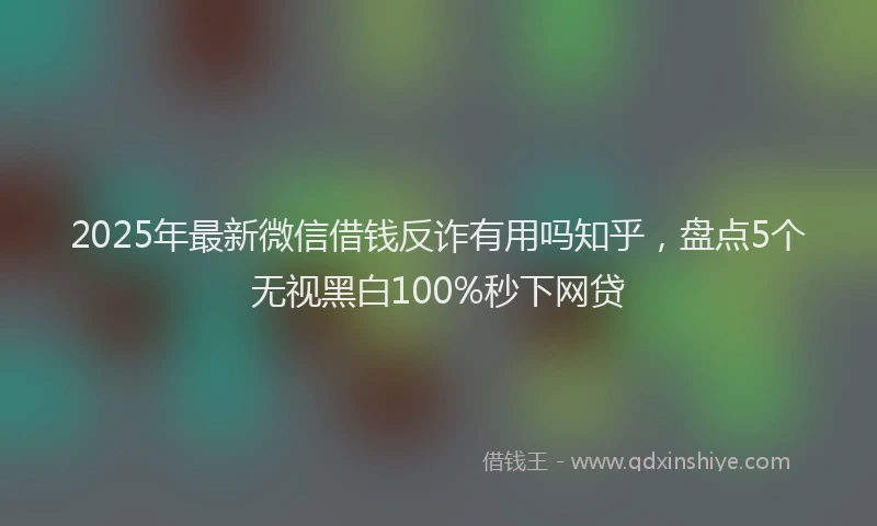 2025年最新微信借钱反诈有用吗知乎，盘点5个无视黑白100%秒下网贷