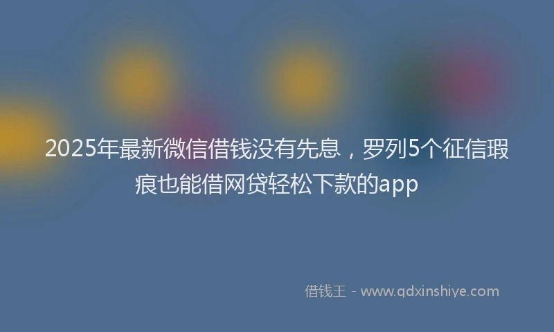 2025年最新微信借钱没有先息，罗列5个征信瑕疵也能借网贷轻松下款的app