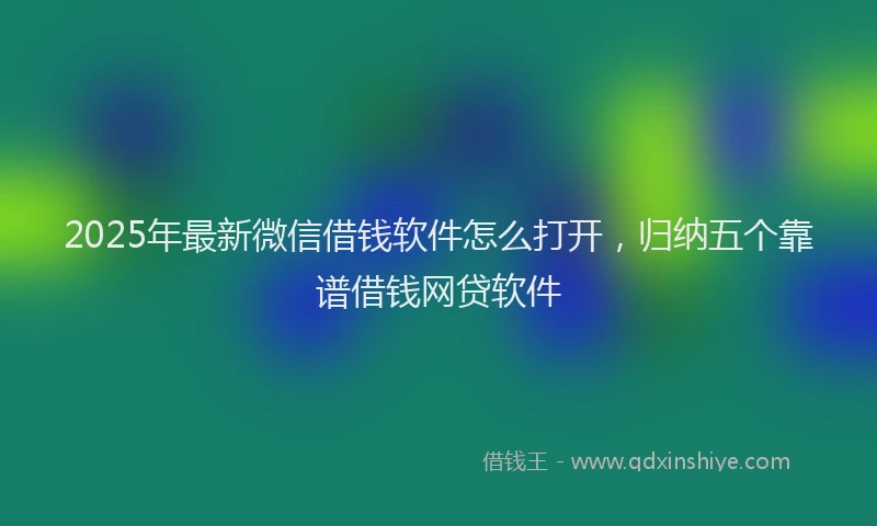 2025年最新微信借钱软件怎么打开，归纳五个靠谱借钱网贷软件