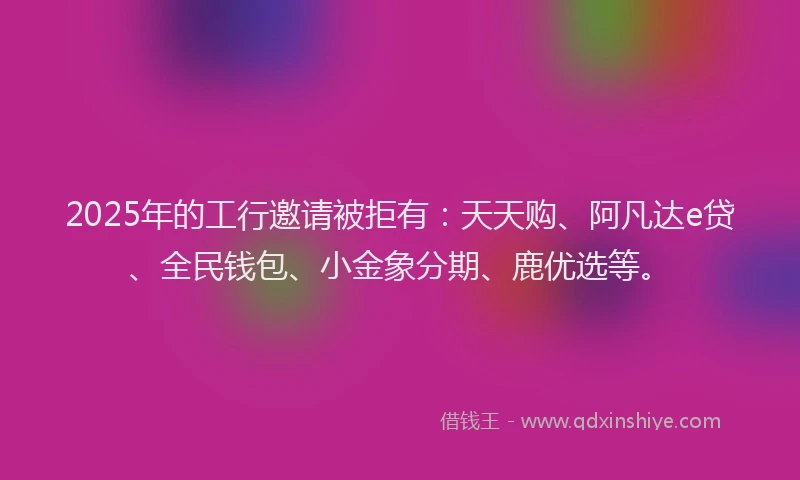 2025年的工行邀请被拒有：天天购、阿凡达e贷、全民钱包、小金象分期、鹿优选等。
