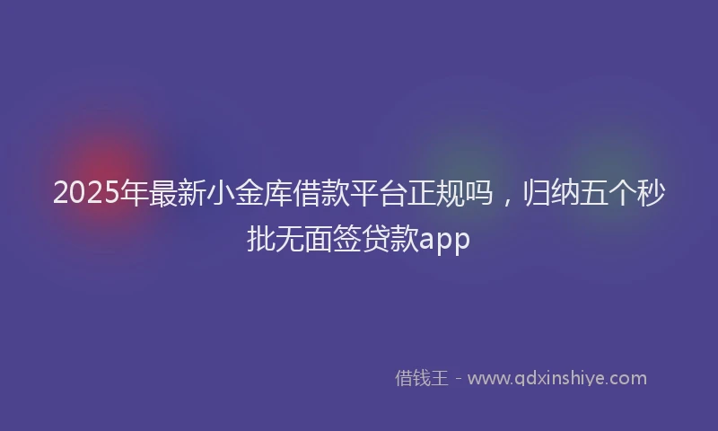 2025年最新小金库借款平台正规吗，归纳五个秒批无面签贷款app