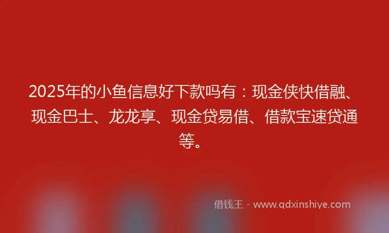2025年的小鱼信息好下款吗有：现金侠快借融、现金巴士、龙龙享、现金贷易借、借款宝速贷通等。