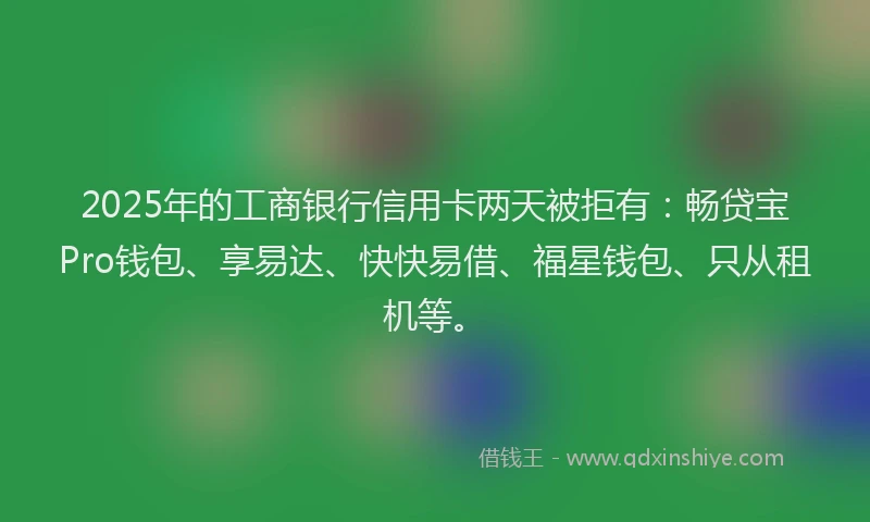 2025年的工商银行信用卡两天被拒有：畅贷宝Pro钱包、享易达、快快易借、福星钱包、只从租机等。