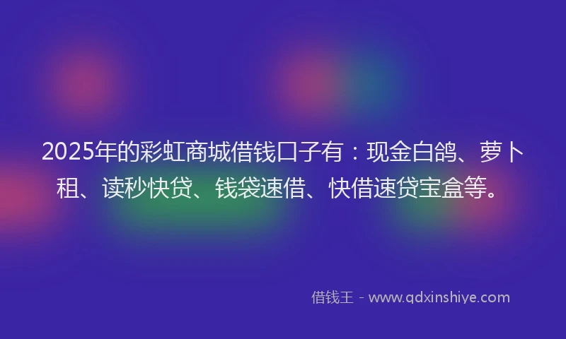 2025年的彩虹商城借钱口子有：现金白鸽、萝卜租、读秒快贷、钱袋速借、快借速贷宝盒等。