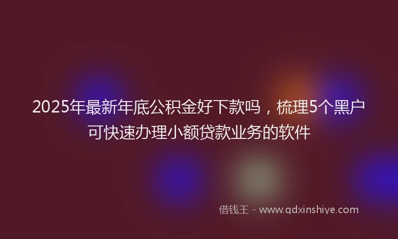 2025年最新年底公积金好下款吗，梳理5个黑户可快速办理小额贷款业务的软件