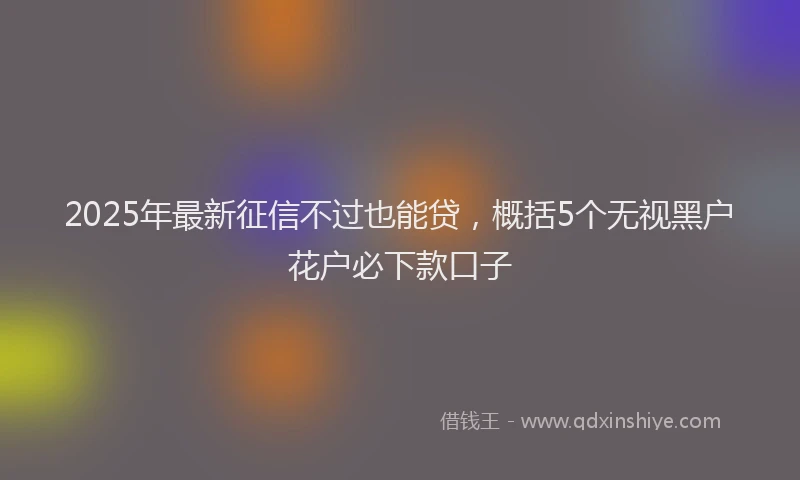 2025年最新征信不过也能贷，概括5个无视黑户花户必下款口子