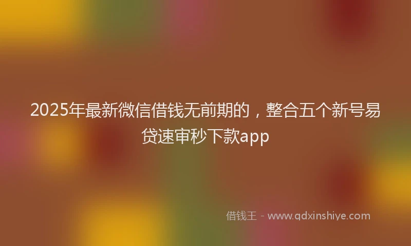 2025年最新微信借钱无前期的，整合五个新号易贷速审秒下款app