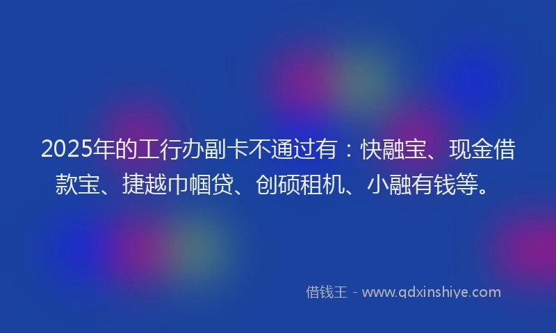 2025年的工行办副卡不通过有：快融宝、现金借款宝、捷越巾帼贷、创硕租机、小融有钱等。