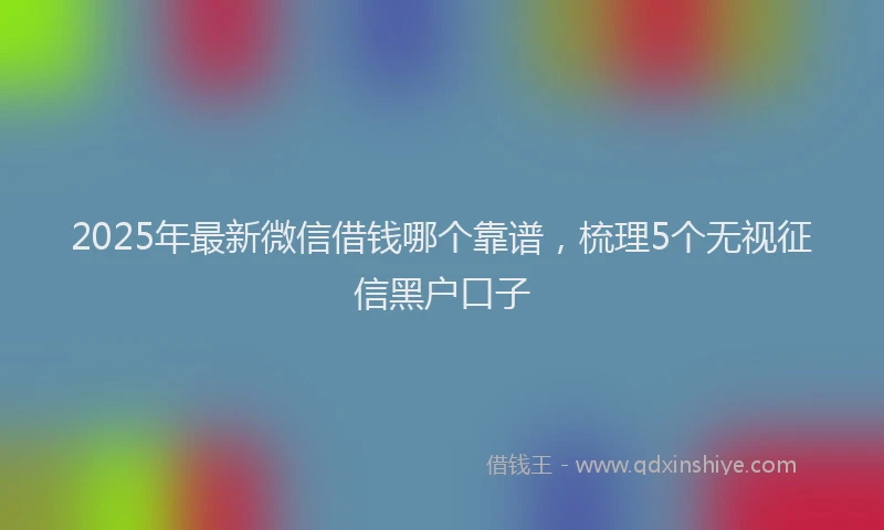2025年最新微信借钱哪个靠谱，梳理5个无视征信黑户口子