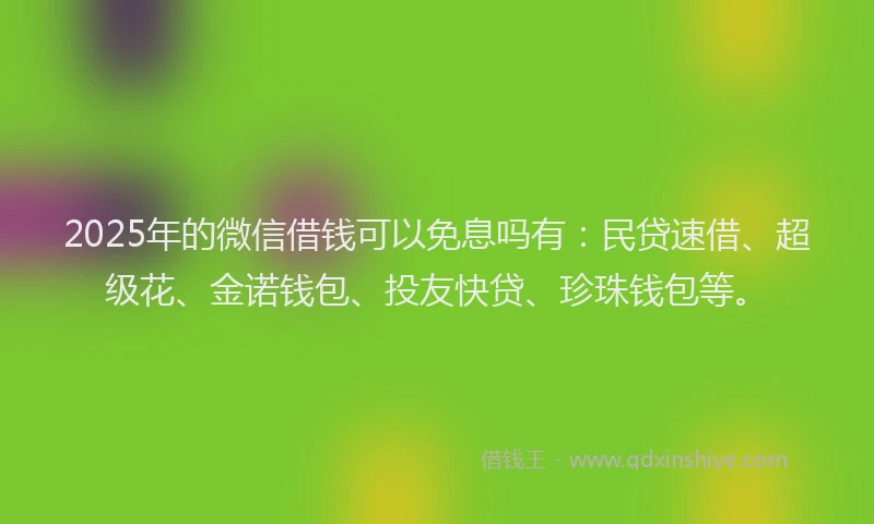 2025年的微信借钱可以免息吗有：民贷速借、超级花、金诺钱包、投友快贷、珍珠钱包等。