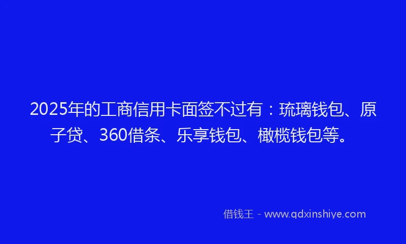 2025年的工商信用卡面签不过有：琉璃钱包、原子贷、360借条、乐享钱包、橄榄钱包等。