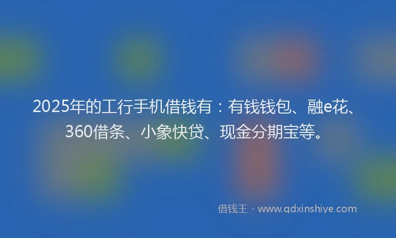 2025年的工行手机借钱有：有钱钱包、融e花、360借条、小象快贷、现金分期宝等。