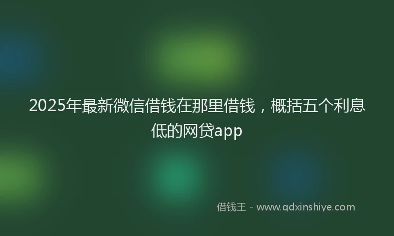 2025年最新微信借钱在那里借钱，概括五个利息低的网贷app
