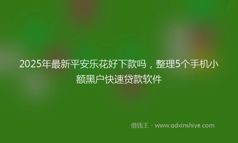 2025年最新平安乐花好下款吗，整理5个手机小额黑户快速贷款软件