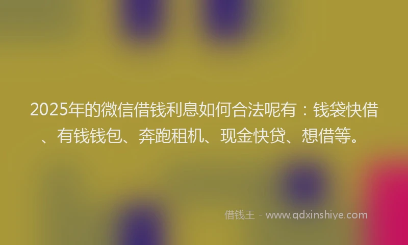 2025年的微信借钱利息如何合法呢有：钱袋快借、有钱钱包、奔跑租机、现金快贷、想借等。