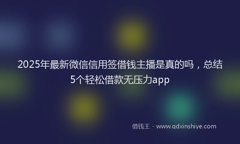2025年最新微信信用签借钱主播是真的吗，总结5个轻松借款无压力app
