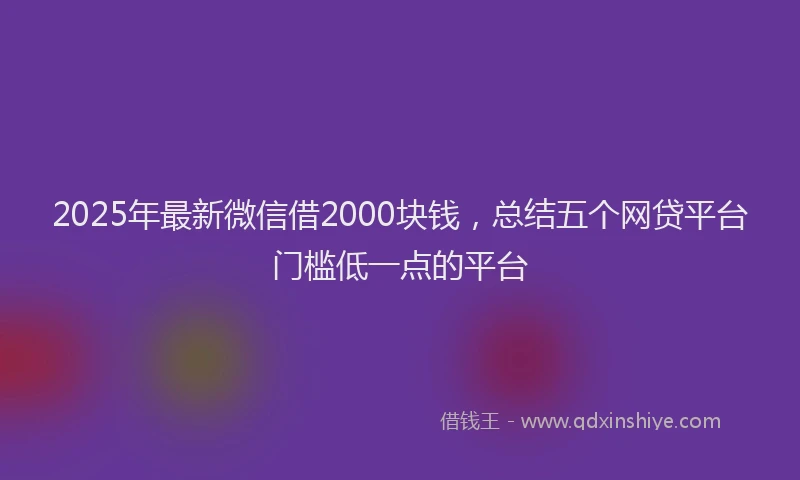 2025年最新微信借2000块钱，总结五个网贷平台门槛低一点的平台