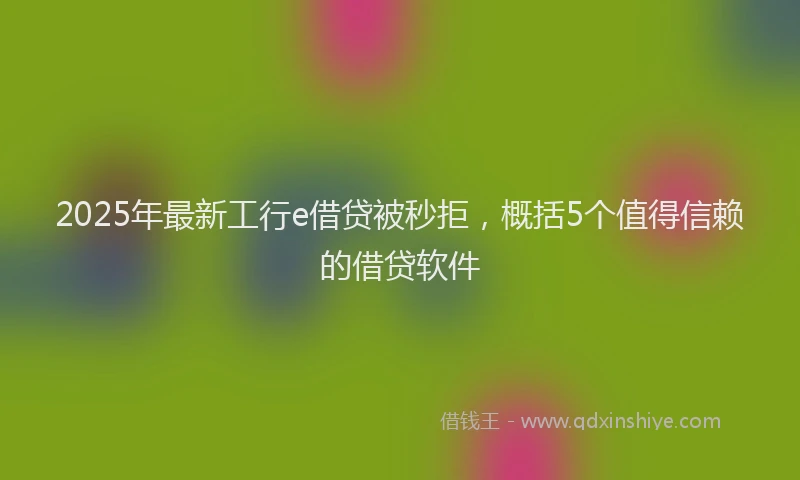 2025年最新工行e借贷被秒拒，概括5个值得信赖的借贷软件