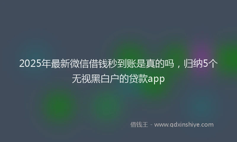 2025年最新微信借钱秒到账是真的吗，归纳5个无视黑白户的贷款app