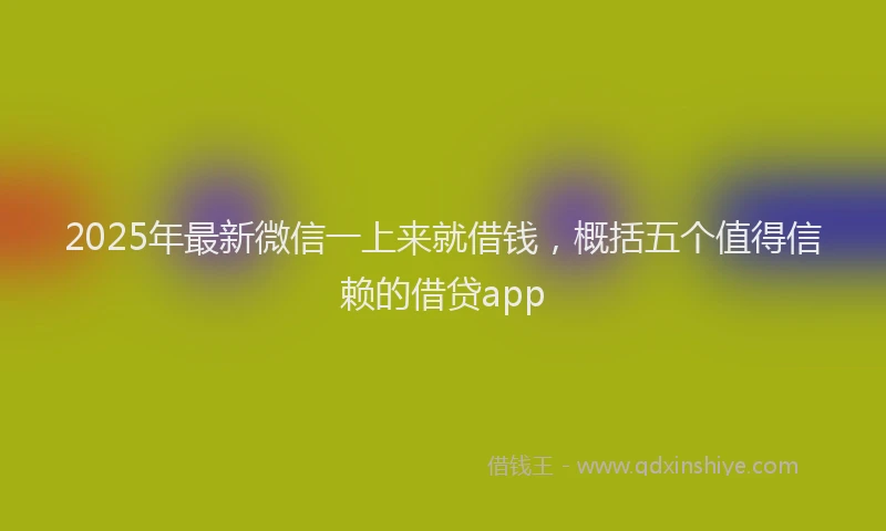 2025年最新微信一上来就借钱，概括五个值得信赖的借贷app